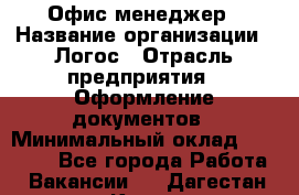 Офис-менеджер › Название организации ­ Логос › Отрасль предприятия ­ Оформление документов › Минимальный оклад ­ 27 000 - Все города Работа » Вакансии   . Дагестан респ.,Кизилюрт г.